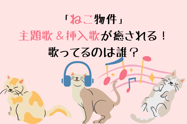 ねこ物件」の主題歌＆挿入歌が癒される！歌ってるのは誰？ - ドラマ