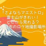 「さよならマエストロ」の富士山がきれい！どこから見れる？晴見市のロケ地撮影場所