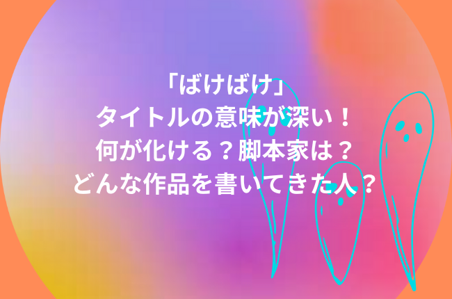 「ばけばけ」タイトルの意味が深い！何が化ける？脚本家は？どんな作品を書いてきた人？