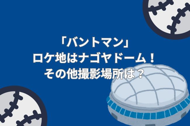 「バントマン」ロケ地はナゴヤドーム！その他撮影場所は？