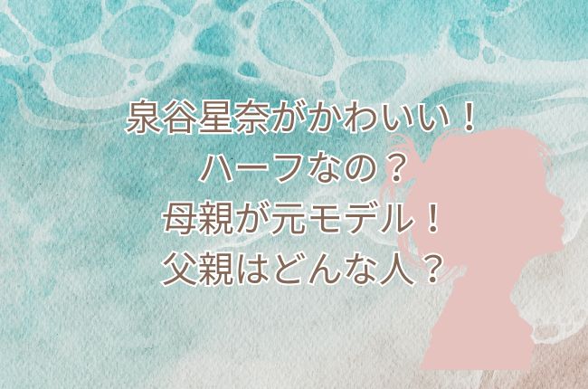 泉谷星奈がかわいい！ハーフなの？母親が元モデル！父親はどんな人？