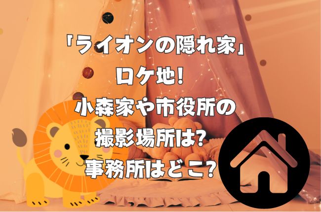 ライオンの隠れ家の小森家や市役所、アート事務所のロケ地！