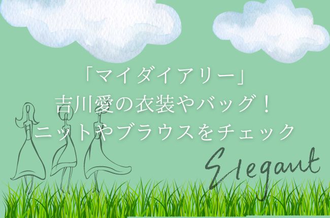 「マイダイアリー」吉川愛の衣装やバッグを紹介！ニットやブラウスをチェック