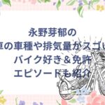 永野芽郁の愛車の車種や排気量がスゴい！バイク好き＆免許エピソードも紹介