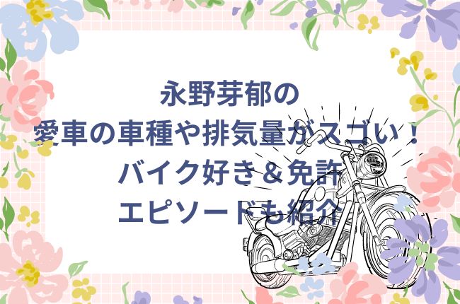 永野芽郁の愛車の車種や排気量がスゴい！バイク好き＆免許エピソードも紹介