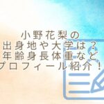 小野花梨の出身地や高校や大学は？年齢身長体重などプロフィール紹介！