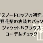 「スノードロップの初恋」小野花梨の衣装やバッグ！ジャケットやブラウスのコーデをチェック