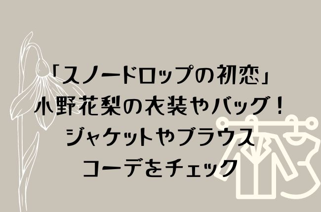 「スノードロップの初恋」小野花梨の衣装やバッグ！ジャケットやブラウスのコーデをチェック