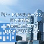 「ザ・トラベルナース2」2024のロケ地情報！西東京総合病院やおむすび店はどこ？