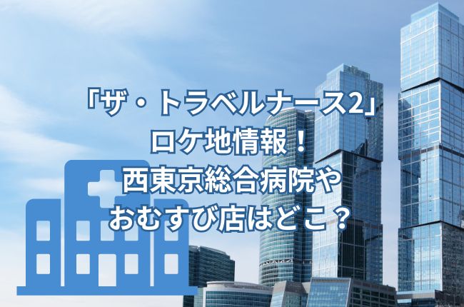 「ザ・トラベルナース2」2024のロケ地情報！西東京総合病院やおむすび店はどこ？