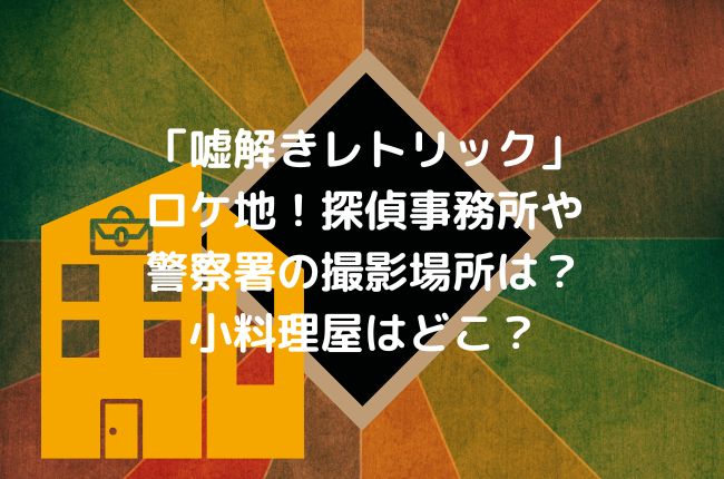 「嘘解きレトリック」のロケ地！探偵事務所や警察署の撮影場所は？小料理屋はどこ？