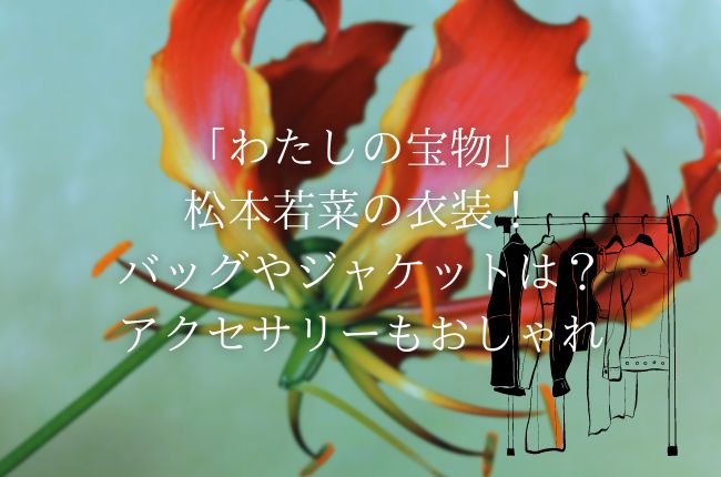 「わたしの宝物」松本若菜の衣装！バッグやジャケットは？アクセサリーもおしゃれ