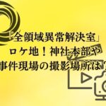 「全領域異常解決室」のロケ地！神社本部や事件現場の撮影場所は？