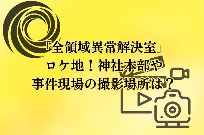 「全領域異常解決室」のロケ地！神社本部や事件現場の撮影場所は？