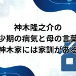 神木隆之介の幼少期の病気と母の言葉！神木家には家訓がある