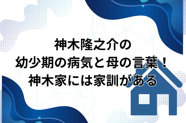 神木隆之介の幼少期の病気と母の言葉！神木家には家訓がある