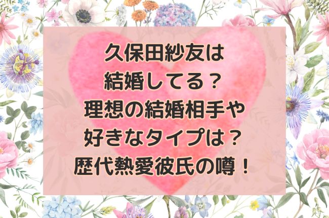 久保田紗友は結婚してる？理想の結婚相手や好きなタイプは？歴代熱愛彼氏の噂！