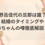 野呂佳代の旦那は誰？結婚や赤ちゃんの噂を徹底解説！