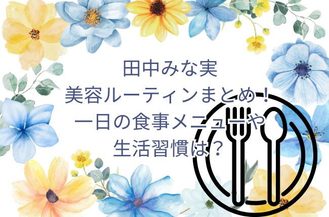 田中みな実の美容ルーティンまとめ！一日の食事メニューや生活習慣は？