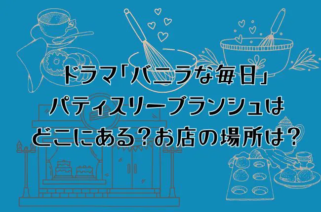 ドラマ「バニラな毎日」のパティスリーブランシュはどこにある？お店は実在？