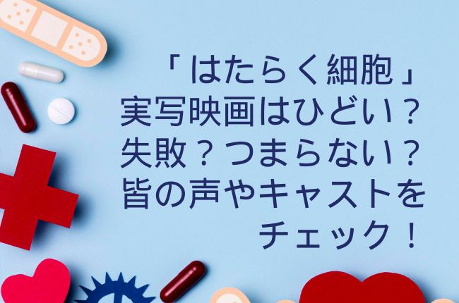 「はたらく細胞」実写映画はひどい？失敗？つまらない？キャストをチェック！