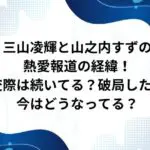 三山凌輝と山之内すずの熱愛報道の経緯！交際は続いてる？破局した？今はどうなってる？