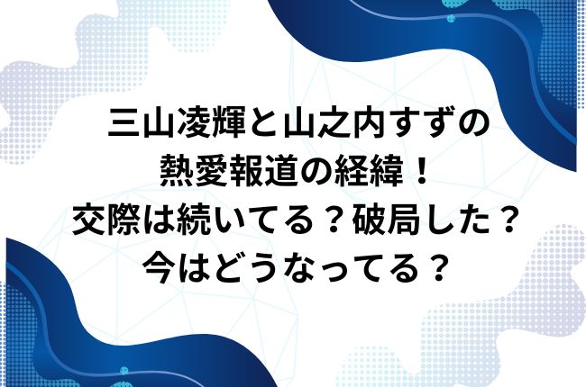 三山凌輝と山之内すずの熱愛報道の経緯！交際は続いてる？破局した？今はどうなってる？