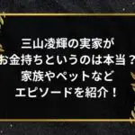 三山凌輝の実家がお金持ちというのは本当？家族やペットエピソードを紹介！