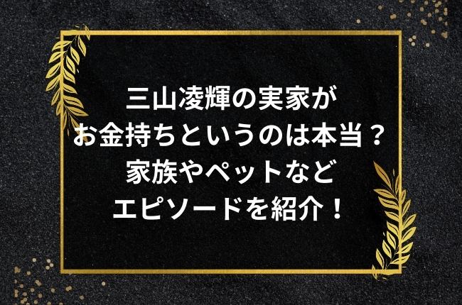 三山凌輝の実家がお金持ちというのは本当？家族やペットエピソードを紹介！