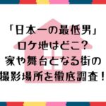 「日本一の最低男」ロケ地はどこ？家や舞台となる街の撮影場所を徹底調査！