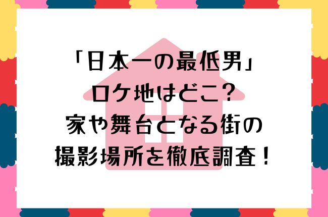 「日本一の最低男」ロケ地はどこ？家や舞台となる街の撮影場所を徹底調査！