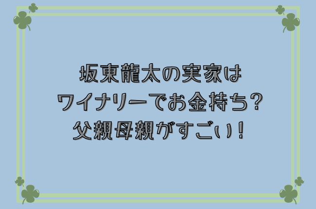 坂東龍太の実家はワイナリーでお金持ち？父親母親がすごい！