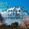 ドラマ「ホットスポット」のレイクホテル浅ノ湖はどこで撮影？ロケ地の場所は？