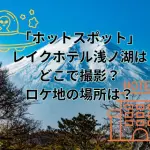 ドラマ「ホットスポット」のレイクホテル浅ノ湖はどこで撮影？ロケ地の場所は？