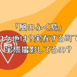 「風のふく島」のロケ地は？実在する町で実際撮影してるの？