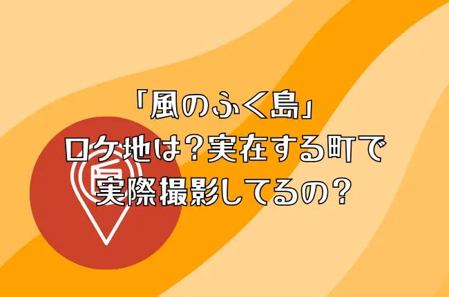 「風のふく島」のロケ地は？実在する町で実際撮影してるの？