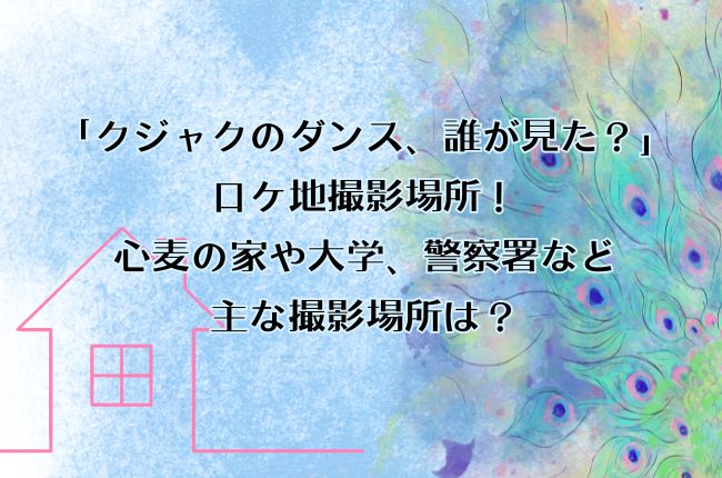 「クジャクのダンス、誰が見た？」のロケ地！心麦の家・大学・警察署など主な撮影場所は？