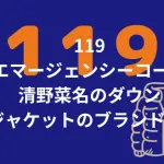 119エマージェンシーコールの清野菜名のダウンジャケットのブランドは？衣装をチェック