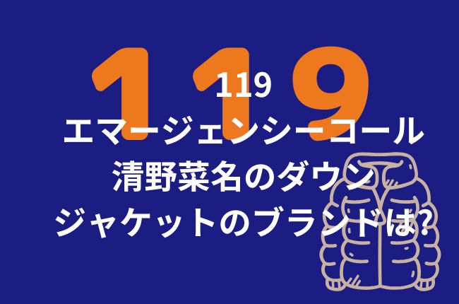 119エマージェンシーコールの清野菜名のダウンジャケットのブランドは？衣装をチェック