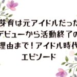 畑芽育は元アイドルだった！デビューから活動終了の理由まで！アイドル時代エピソード