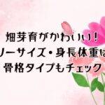 畑芽育のグラビアがかわいい！スリーサイズ・身長体重は？骨格タイプもチェック