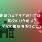 「地獄の果てまで連れていく」の高校のロケ地は？学校の撮影場所はどこ？