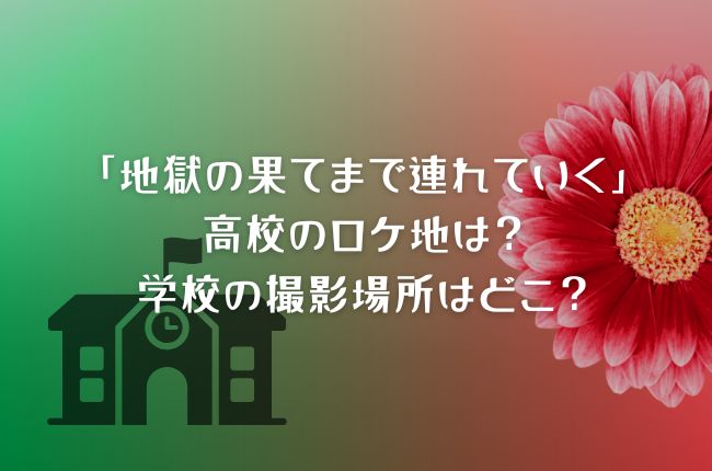 「地獄の果てまで連れていく」の高校のロケ地は？学校の撮影場所はどこ？