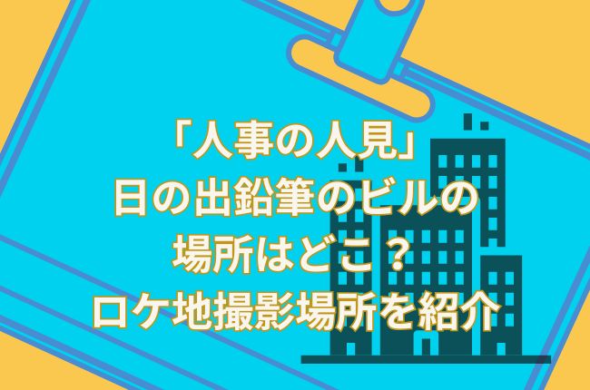 「人事の人見」の日の出鉛筆のビルの場所はどこ？ロケ地撮影場所を紹介