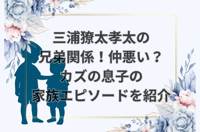 三浦獠太孝太の兄弟関係！カズの息子の家族エピソードを紹介