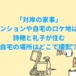 「対岸の家事」のマンションや自宅のロケ地は？詩穂と礼子が住む自宅の場所はどこで撮影？