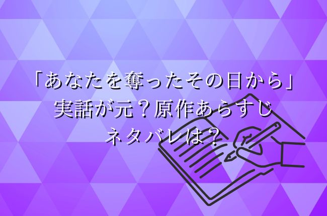 「あなたを奪ったその日から」は実話が元？原作あらすじネタバレは？