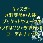 キャスター永野芽郁の衣装！ジャケットやスーツのブランドは？シャツやカットソーのコーデをチェック