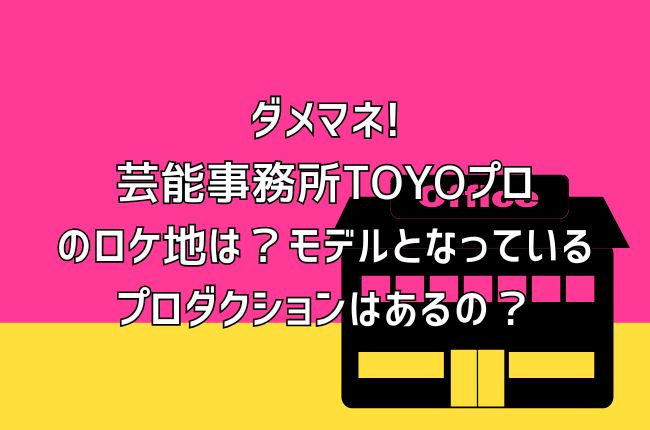 ダメマネの芸能事務所TOYOプロのロケ地は？モデルとなっているプロダクションはあるの？