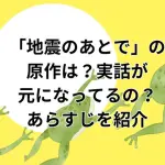 「地震のあとで」の原作は？実話が元になってるの？あらすじを紹介